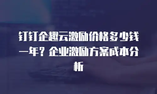 钉钉企趣云激励价格多少钱一年？企业激励方案成本分析