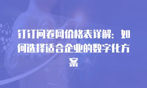 钉钉问卷网价格表详解：如何选择适合企业的数字化方案