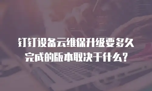 钉钉设备云维保升级要多久完成的版本取决于什么？
