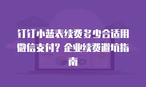 钉钉小蓝表续费多少合适用微信支付？企业续费避坑指南