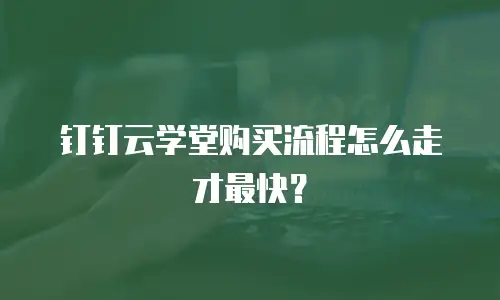 钉钉云学堂购买流程怎么走才最快？