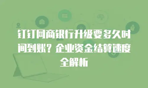 钉钉网商银行升级要多久时间到账？企业资金结算速度全解析