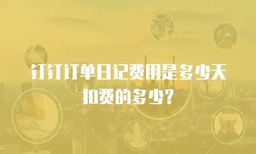 钉钉订单日记费用是多少天扣费的多少？