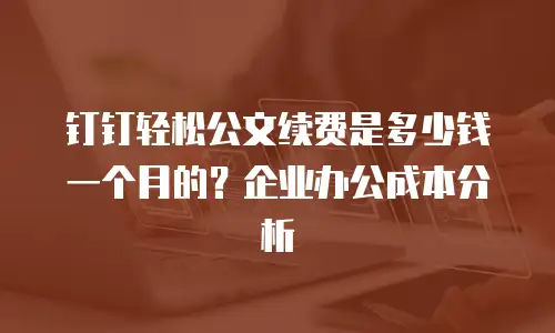钉钉轻松公文续费是多少钱一个月的？企业办公成本分析