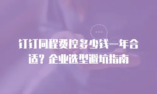钉钉同程费控多少钱一年合适？企业选型避坑指南