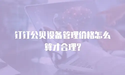 钉钉公贝设备管理价格怎么算才合理？