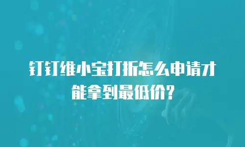 钉钉维小宝打折怎么申请才能拿到最低价？