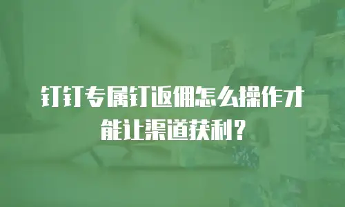 钉钉专属钉返佣怎么操作才能让渠道获利？