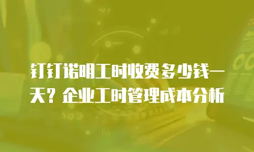 钉钉诺明工时收费多少钱一天？企业工时管理成本分析