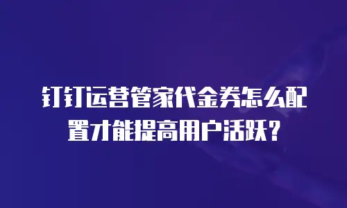 钉钉运营管家代金券怎么配置才能提高用户活跃？