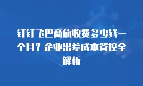 钉钉飞巴商旅收费多少钱一个月？企业出差成本管控全解析