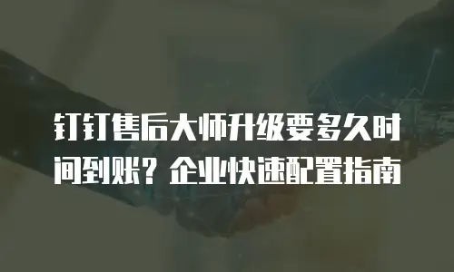 钉钉售后大师升级要多久时间到账？企业快速配置指南
