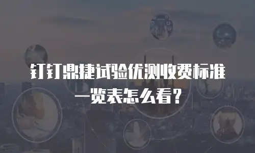 钉钉鼎捷试验优测收费标准一览表怎么看？