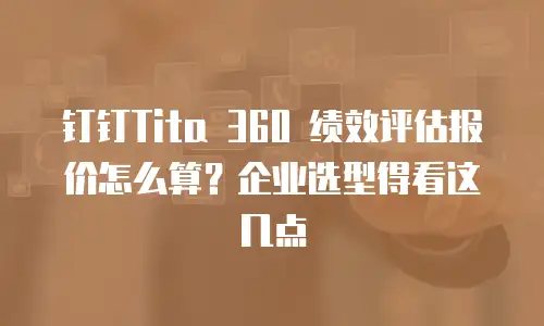钉钉Tita 360 绩效评估报价怎么算？企业选型得看这几点
