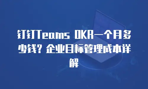 钉钉Teams OKR一个月多少钱？企业目标管理成本详解