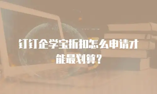 钉钉企学宝折扣怎么申请才能最划算？