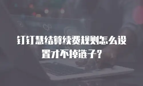 钉钉慧结算续费规则怎么设置才不掉链子？