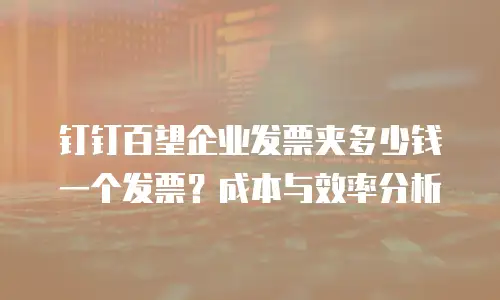 钉钉百望企业发票夹多少钱一个发票？成本与效率分析