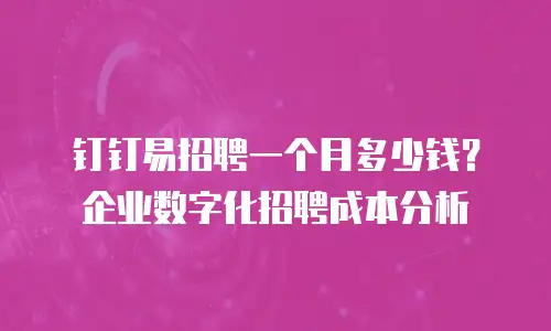 钉钉易招聘一个月多少钱？企业数字化招聘成本分析