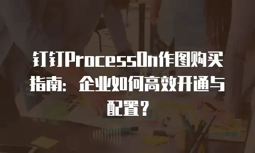 钉钉ProcessOn作图购买指南：企业如何高效开通与配置？