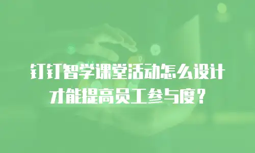钉钉智学课堂活动怎么设计才能提高员工参与度？