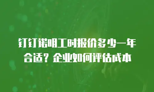 钉钉诺明工时报价多少一年合适？企业如何评估成本