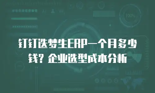 钉钉迭梦生ERP一个月多少钱？企业选型成本分析