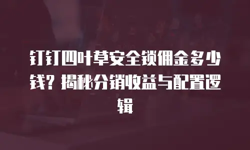 钉钉四叶草安全锁佣金多少钱？揭秘分销收益与配置逻辑