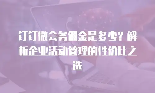 钉钉微会务佣金是多少？解析企业活动管理的性价比之选