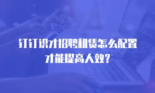 钉钉识才招聘租赁怎么配置才能提高人效？