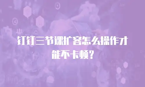 钉钉三节课扩容怎么操作才能不卡顿？