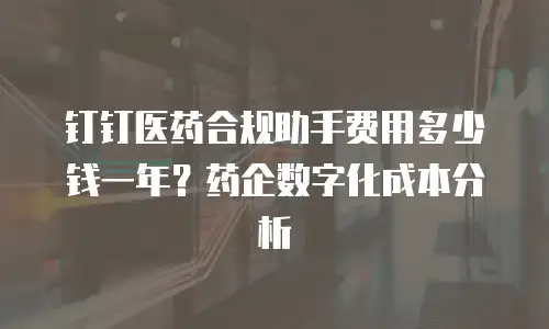 钉钉医药合规助手费用多少钱一年？药企数字化成本分析