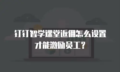 钉钉智学课堂返佣怎么设置才能激励员工？