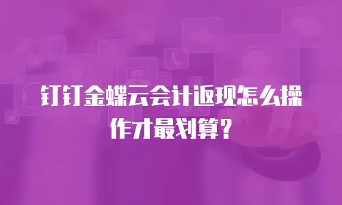 钉钉金蝶云会计返现怎么操作才最划算？