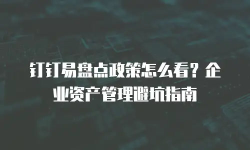 钉钉易盘点政策怎么看？企业资产管理避坑指南