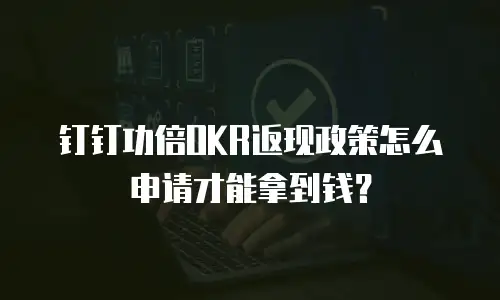 钉钉功倍OKR返现政策怎么申请才能拿到钱？