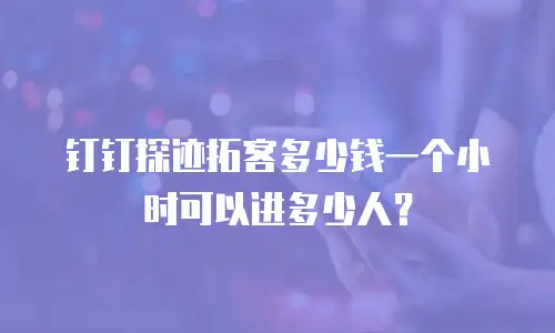 钉钉探迹拓客多少钱一个小时可以进多少人？