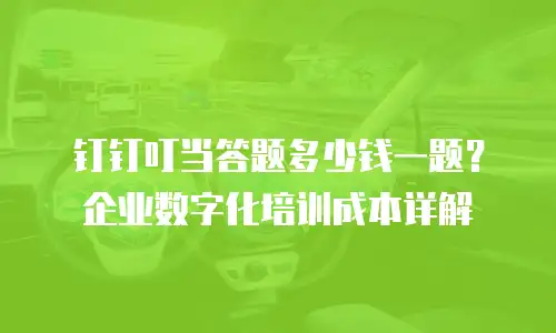 钉钉叮当答题多少钱一题？企业数字化培训成本详解