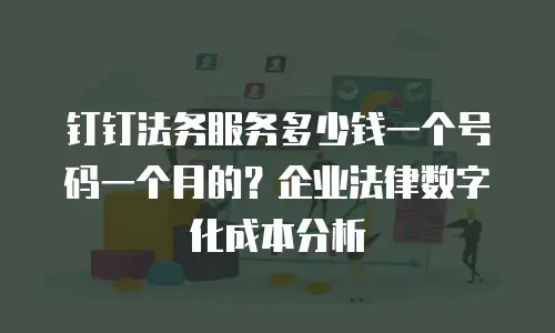 钉钉法务服务多少钱一个号码一个月的？企业法律数字化成本分析