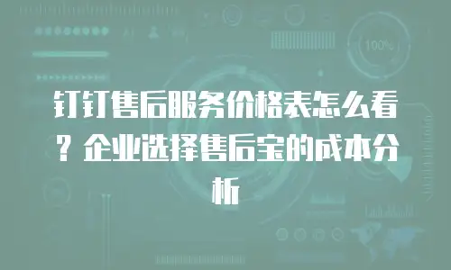 钉钉售后服务价格表怎么看？企业选择售后宝的成本分析