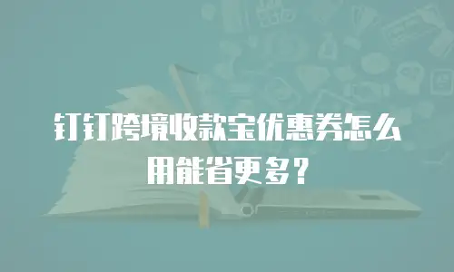 钉钉跨境收款宝优惠券怎么用能省更多？