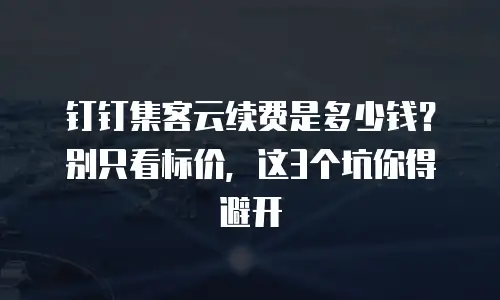钉钉集客云续费是多少钱？别只看标价，这3个坑你得避开