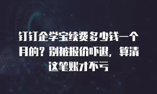 钉钉企学宝续费多少钱一个月的？别被报价吓退，算清这笔账才不亏