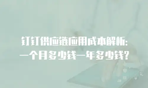 钉钉供应链应用成本解析：一个月多少钱一年多少钱？