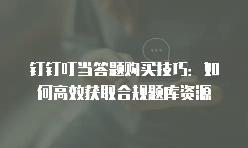 钉钉叮当答题购买技巧：如何高效获取合规题库资源