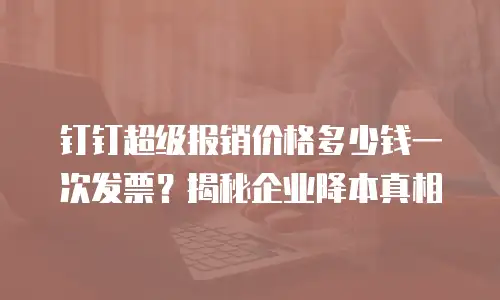 钉钉超级报销价格多少钱一次发票？揭秘企业降本真相