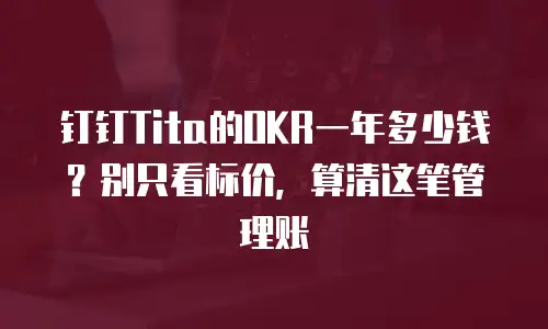 钉钉Tita的OKR一年多少钱？别只看标价，算清这笔管理账