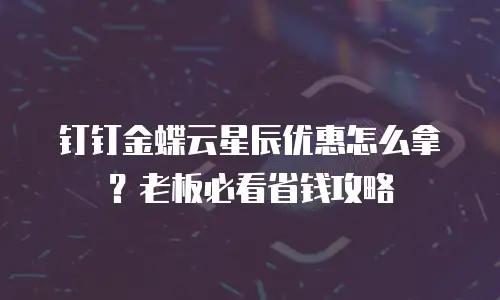 钉钉金蝶云星辰优惠怎么拿？老板必看省钱攻略