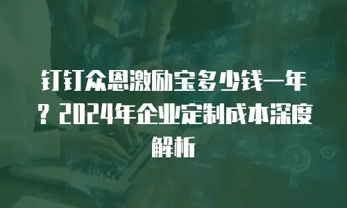 钉钉众恩激励宝多少钱一年？2024年企业定制成本深度解析