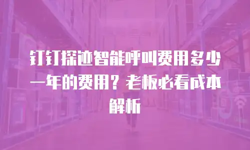 钉钉探迹智能呼叫费用多少一年的费用？老板必看成本解析